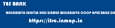 YES BANK  MEGHALAYA JAINTIA HILLS DAWKI MEGHALAYA COOP APEX BANK DAWKI  ifsc code